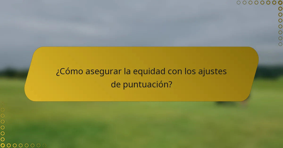 ¿Cómo asegurar la equidad con los ajustes de puntuación?