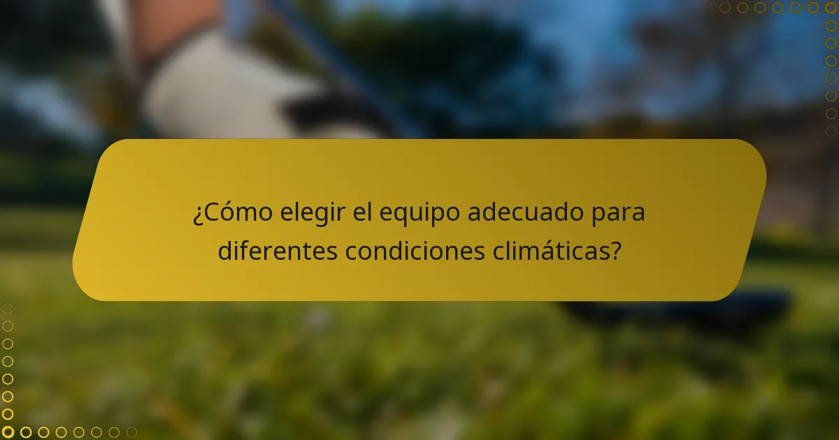 ¿Cómo elegir el equipo adecuado para diferentes condiciones climáticas?