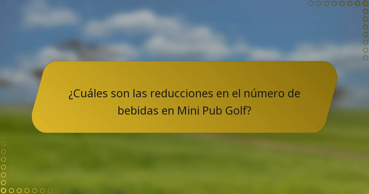 ¿Cuáles son las reducciones en el número de bebidas en Mini Pub Golf?