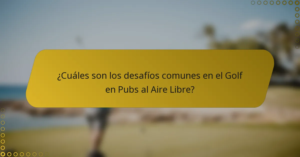 ¿Cuáles son los desafíos comunes en el Golf en Pubs al Aire Libre?