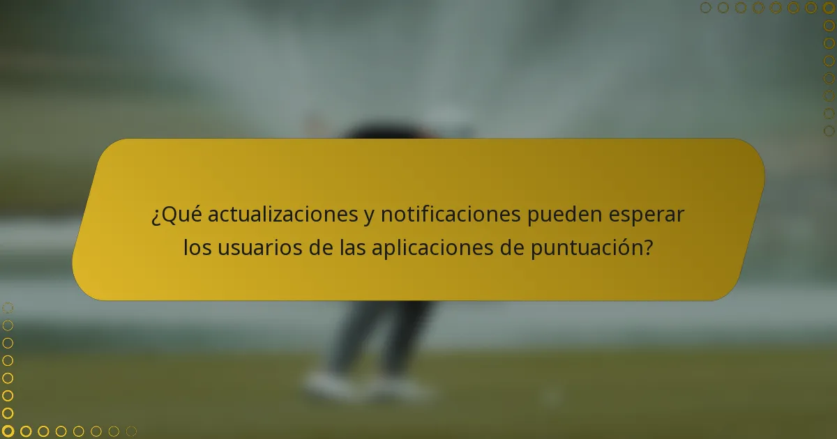 ¿Qué actualizaciones y notificaciones pueden esperar los usuarios de las aplicaciones de puntuación?