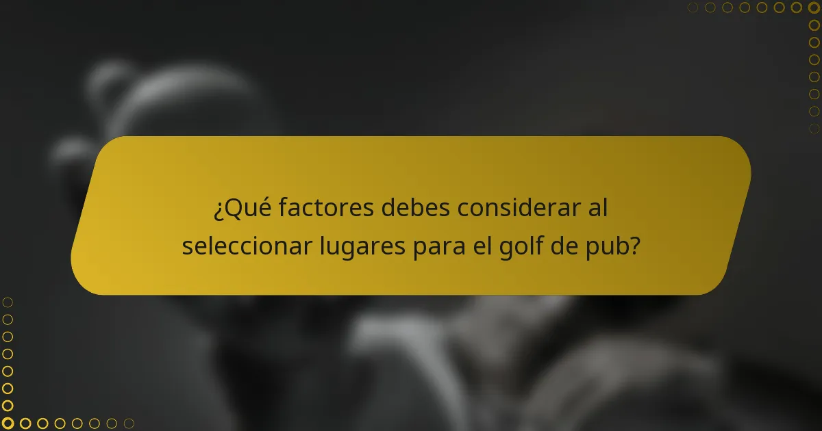 ¿Qué factores debes considerar al seleccionar lugares para el golf de pub?