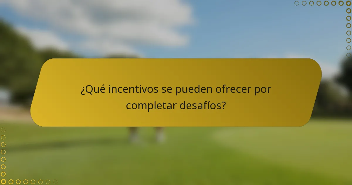 ¿Qué incentivos se pueden ofrecer por completar desafíos?
